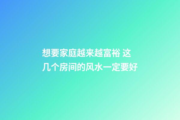 想要家庭越来越富裕 这几个房间的风水一定要好